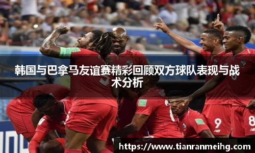 韩国与巴拿马友谊赛精彩回顾双方球队表现与战术分析